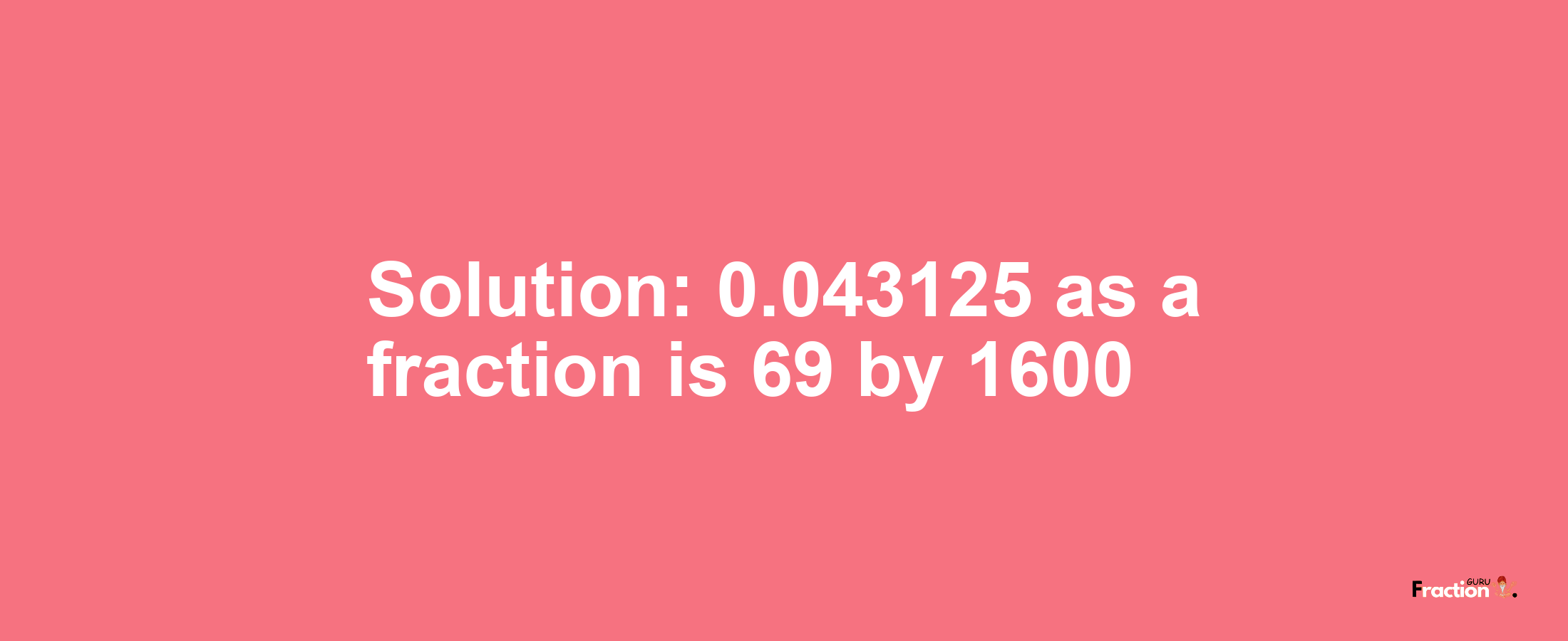 Solution:0.043125 as a fraction is 69/1600